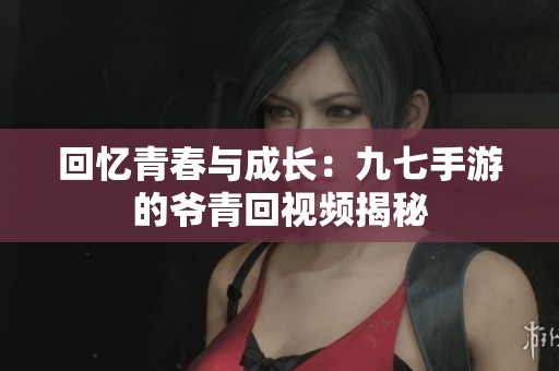 回忆青春与成长：九七手游的爷青回视频揭秘