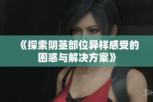《探索阴茎部位异样感受的困惑与解决方案》