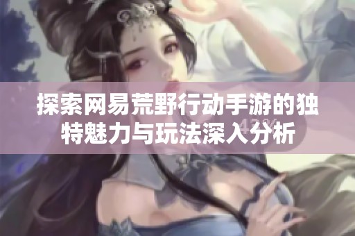 探索网易荒野行动手游的独特魅力与玩法深入分析