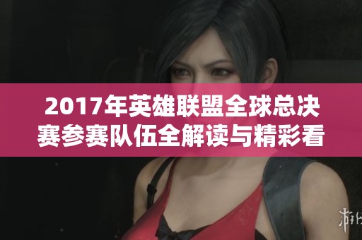2017年英雄联盟全球总决赛参赛队伍全解读与精彩看点分析