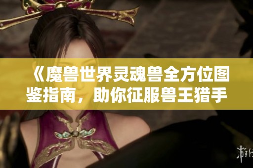 《魔兽世界灵魂兽全方位图鉴指南，助你征服兽王猎手》