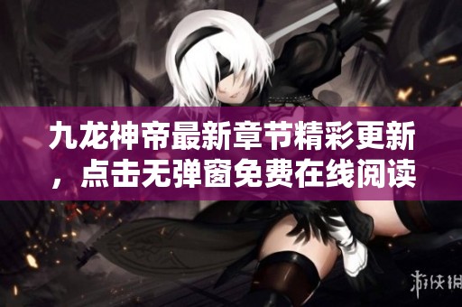 九龙神帝最新章节精彩更新，点击无弹窗免费在线阅读吧