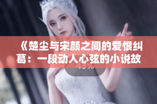 《楚尘与宋颜之间的爱恨纠葛：一段动人心弦的小说故事》