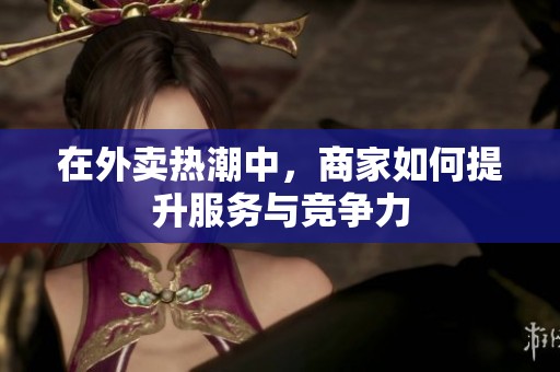 在外卖热潮中，商家如何提升服务与竞争力