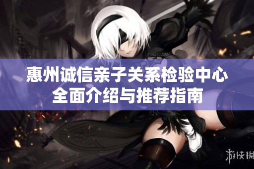 惠州诚信亲子关系检验中心全面介绍与推荐指南