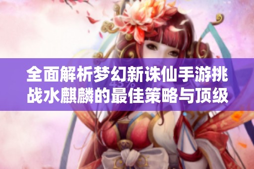 全面解析梦幻新诛仙手游挑战水麒麟的最佳策略与顶级配置指南