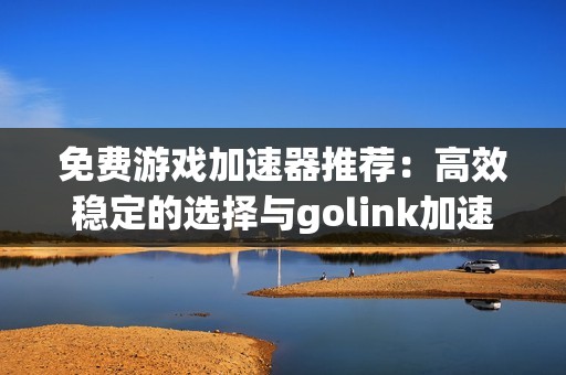 免费游戏加速器推荐：高效稳定的选择与golink加速器分析