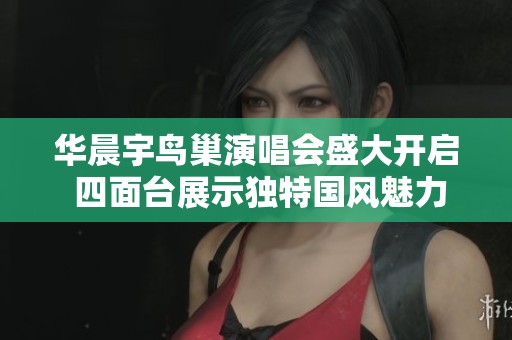 华晨宇鸟巢演唱会盛大开启 四面台展示独特国风魅力