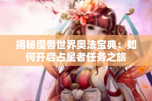 揭秘魔兽世界奥法宝典：如何开启占星者任务之旅