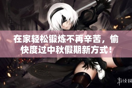 在家轻松锻炼不再辛苦，愉快度过中秋假期新方式！