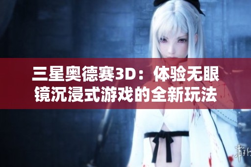 三星奥德赛3D：体验无眼镜沉浸式游戏的全新玩法