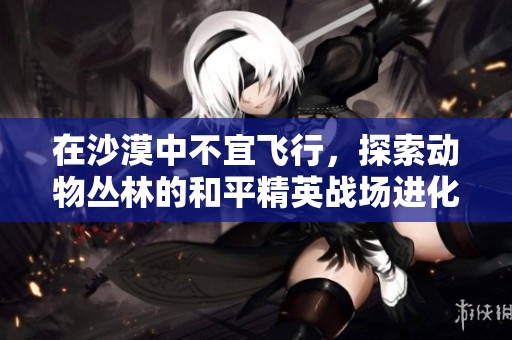 在沙漠中不宜飞行，探索动物丛林的和平精英战场进化之旅