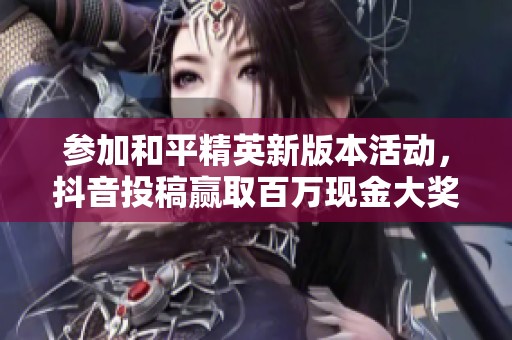 参加和平精英新版本活动，抖音投稿赢取百万现金大奖