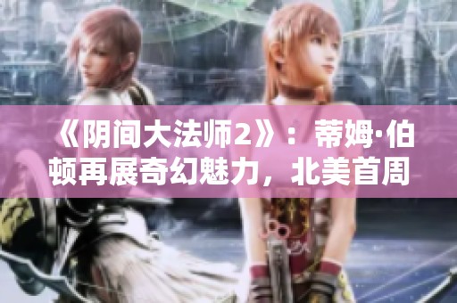 《阴间大法师2》：蒂姆·伯顿再展奇幻魅力，北美首周末票房破亿！