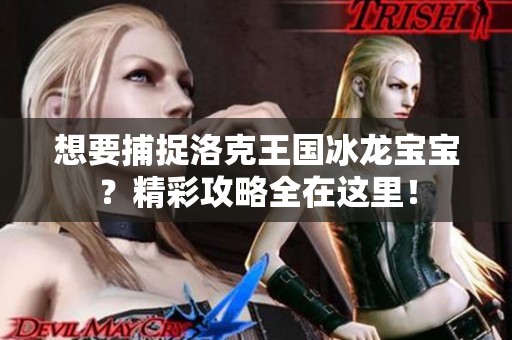 想要捕捉洛克王国冰龙宝宝？精彩攻略全在这里！