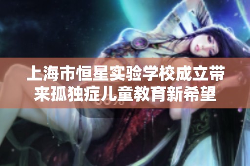 上海市恒星实验学校成立带来孤独症儿童教育新希望