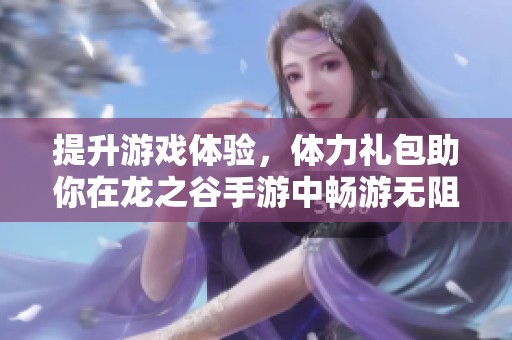 提升游戏体验，体力礼包助你在龙之谷手游中畅游无阻