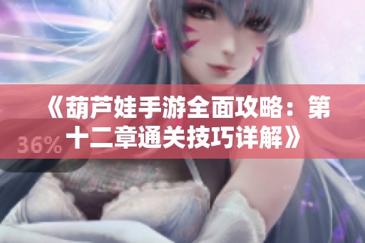 《葫芦娃手游全面攻略：第十二章通关技巧详解》