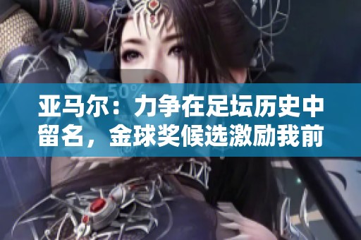 亚马尔：力争在足坛历史中留名，金球奖候选激励我前行