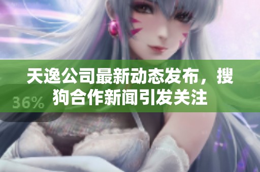 天逸公司最新动态发布，搜狗合作新闻引发关注