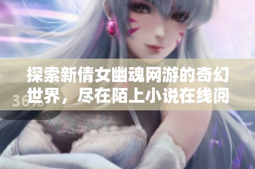 探索新倩女幽魂网游的奇幻世界，尽在陌上小说在线阅读