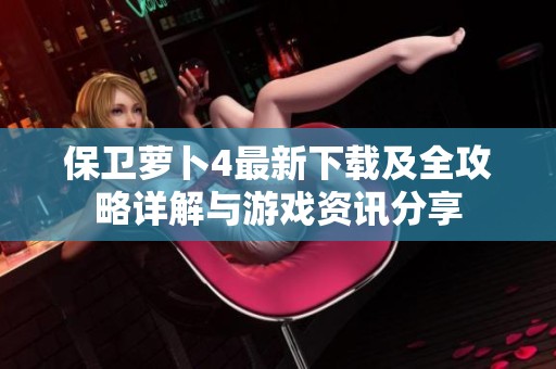 保卫萝卜4最新下载及全攻略详解与游戏资讯分享