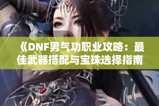 《DNF男气功职业攻略：最佳武器搭配与宝珠选择指南》