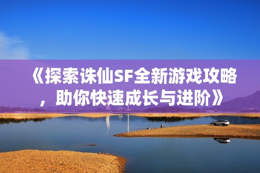 《探索诛仙SF全新游戏攻略，助你快速成长与进阶》