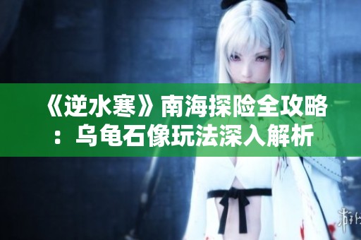 《逆水寒》南海探险全攻略：乌龟石像玩法深入解析
