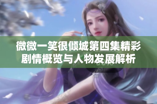 微微一笑很倾城第四集精彩剧情概览与人物发展解析