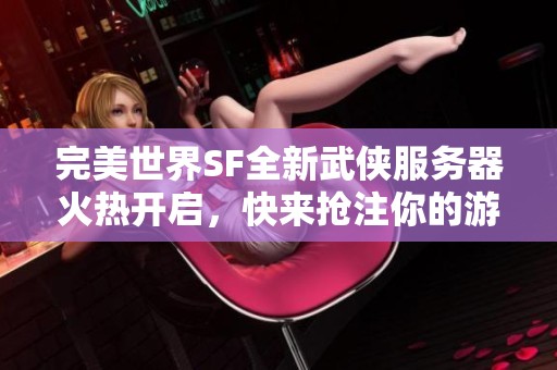 完美世界SF全新武侠服务器火热开启，快来抢注你的游戏角色！