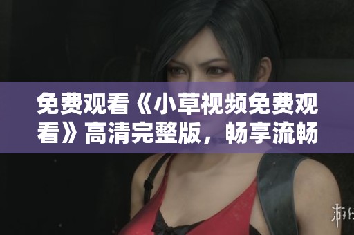 免费观看《小草视频免费观看》高清完整版，畅享流畅视频体验