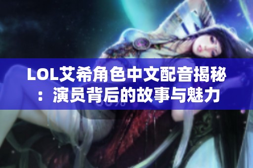 LOL艾希角色中文配音揭秘：演员背后的故事与魅力
