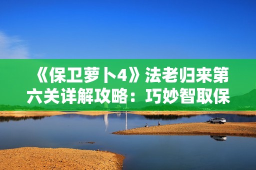 《保卫萝卜4》法老归来第六关详解攻略：巧妙智取保卫萝卜技巧