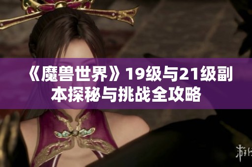 《魔兽世界》19级与21级副本探秘与挑战全攻略