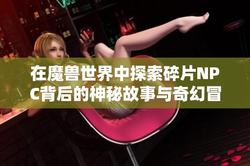 在魔兽世界中探索碎片NPC背后的神秘故事与奇幻冒险