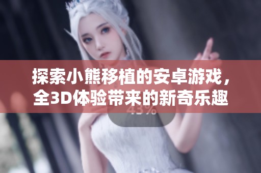 探索小熊移植的安卓游戏，全3D体验带来的新奇乐趣