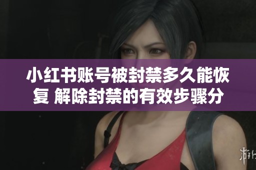 小红书账号被封禁多久能恢复 解除封禁的有效步骤分析