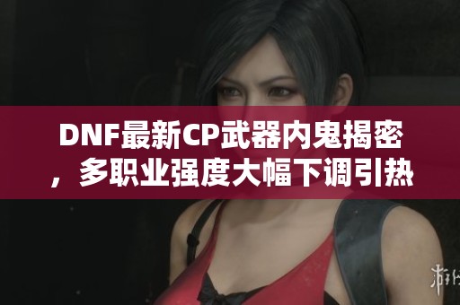 DNF最新CP武器内鬼揭密，多职业强度大幅下调引热议