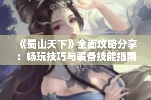 《蜀山天下》全面攻略分享：畅玩技巧与装备技能指南