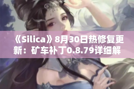 《Silica》8月30日热修复更新：矿车补丁0.8.79详细解析