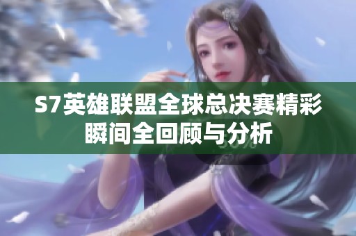S7英雄联盟全球总决赛精彩瞬间全回顾与分析