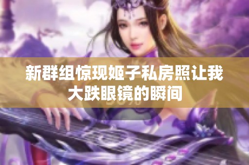 新群组惊现姬子私房照让我大跌眼镜的瞬间