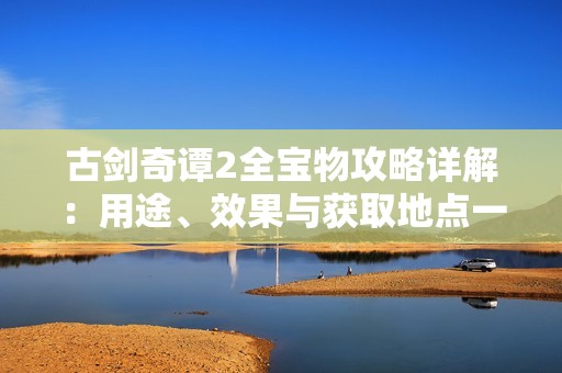 古剑奇谭2全宝物攻略详解：用途、效果与获取地点一网打尽