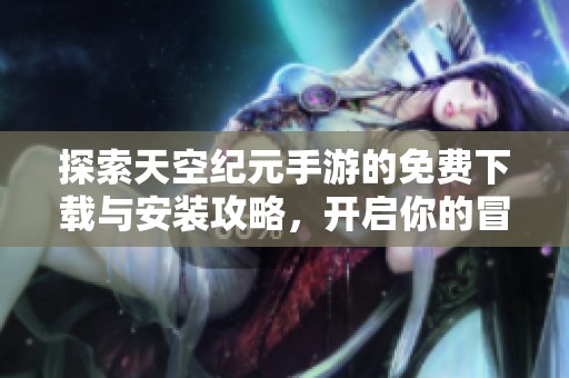 探索天空纪元手游的免费下载与安装攻略，开启你的冒险之旅