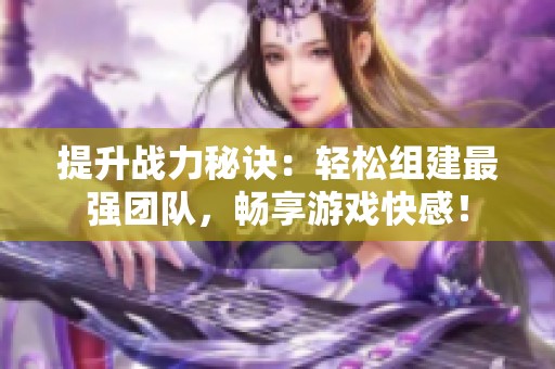 提升战力秘诀：轻松组建最强团队，畅享游戏快感！