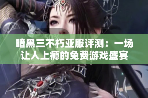 暗黑三不朽亚服评测：一场让人上瘾的免费游戏盛宴