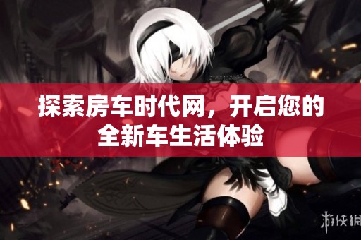 探索房车时代网，开启您的全新车生活体验