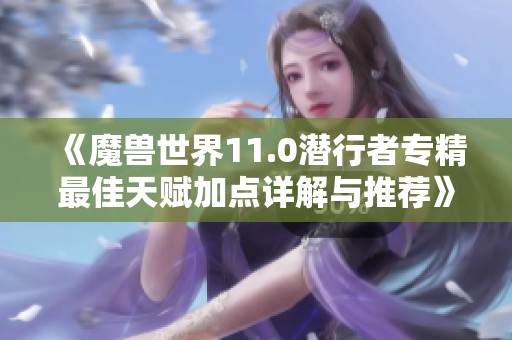 《魔兽世界11.0潜行者专精最佳天赋加点详解与推荐》
