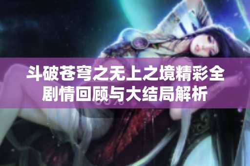 斗破苍穹之无上之境精彩全剧情回顾与大结局解析